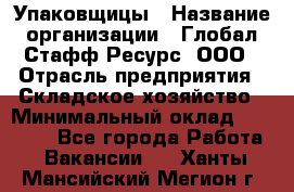 Упаковщицы › Название организации ­ Глобал Стафф Ресурс, ООО › Отрасль предприятия ­ Складское хозяйство › Минимальный оклад ­ 28 000 - Все города Работа » Вакансии   . Ханты-Мансийский,Мегион г.